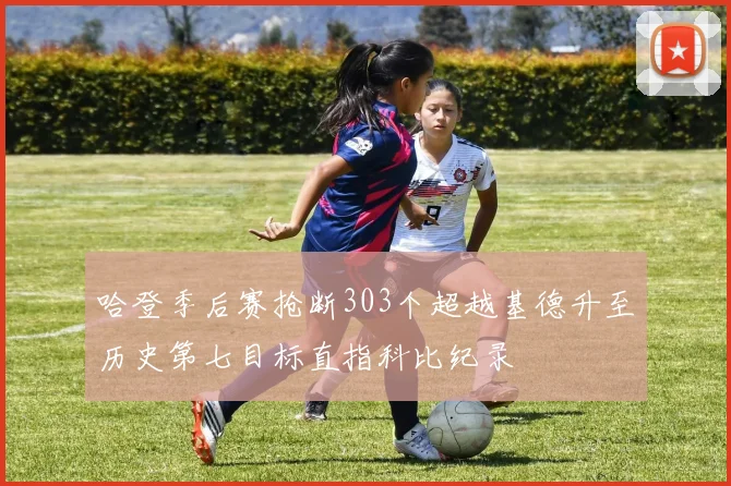 哈登季后赛抢断303个超越基德升至历史第七目标直指科比纪录