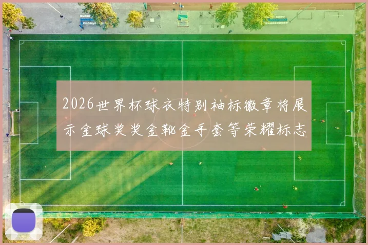 2026世界杯球衣特别袖标徽章将展示金球奖奖金靴金手套等荣耀标志