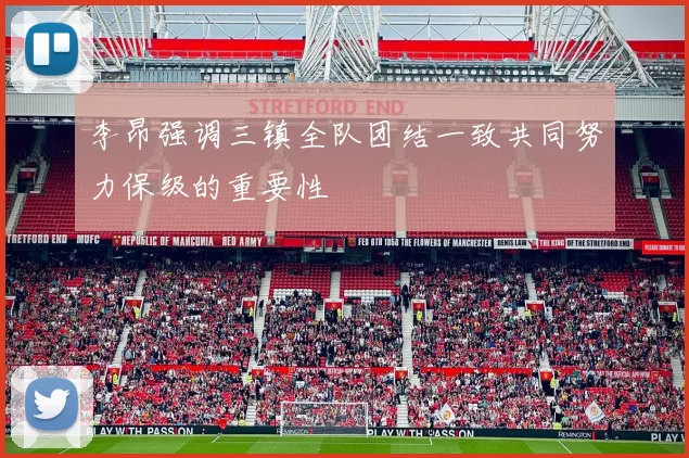 李昂强调三镇全队团结一致共同努力保级的重要性