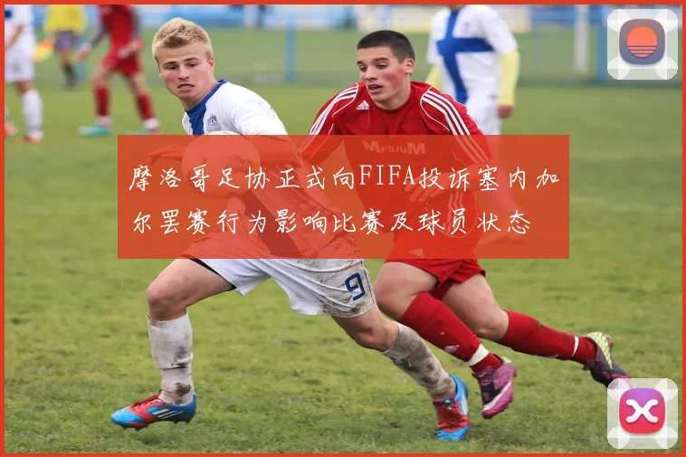 摩洛哥足协正式向FIFA投诉塞内加尔罢赛行为影响比赛及球员状态