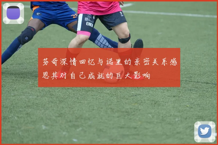 芬奇深情回忆与诺里的亲密关系感恩其对自己成就的巨大影响
