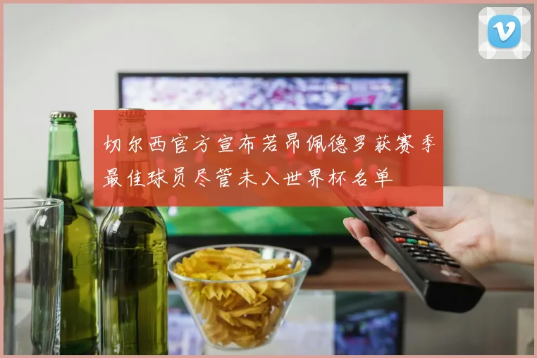 切尔西官方宣布若昂佩德罗获赛季最佳球员尽管未入世界杯名单