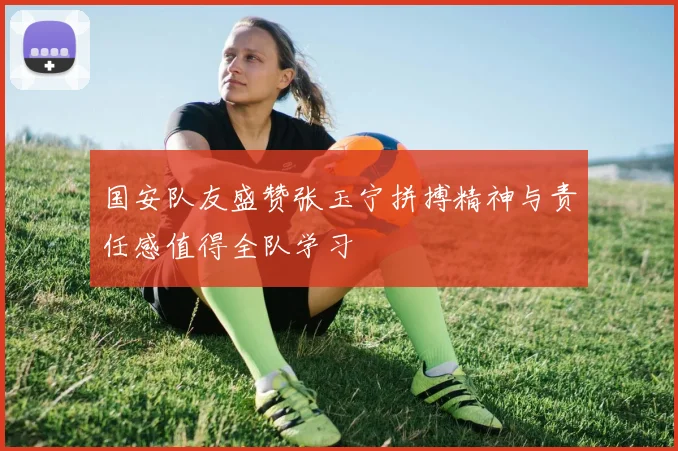国安队友盛赞张玉宁拼搏精神与责任感值得全队学习