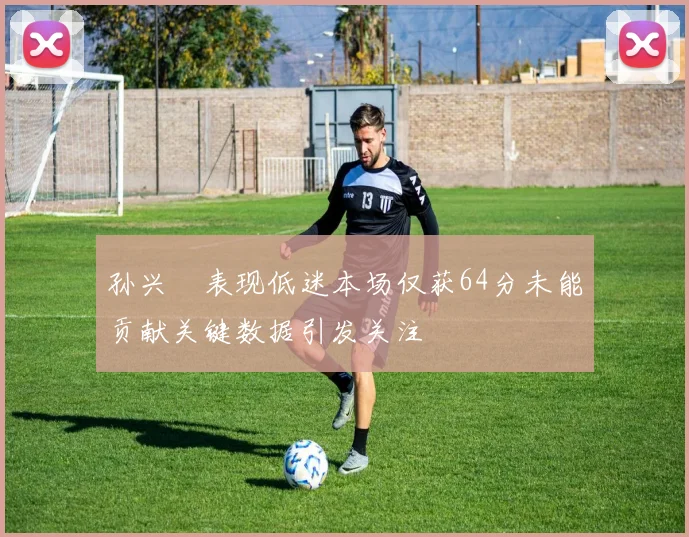孙兴慜表现低迷本场仅获64分未能贡献关键数据引发关注