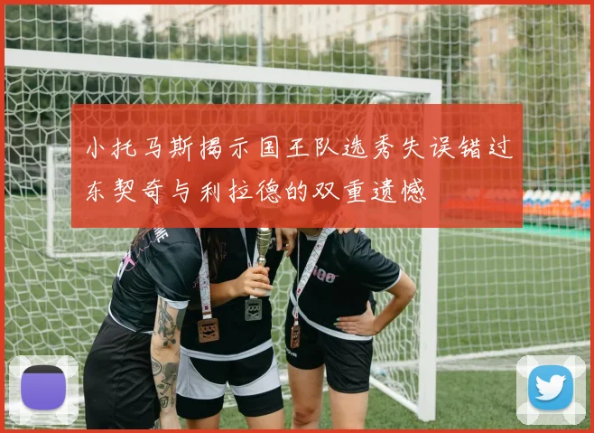 小托马斯揭示国王队选秀失误错过东契奇与利拉德的双重遗憾
