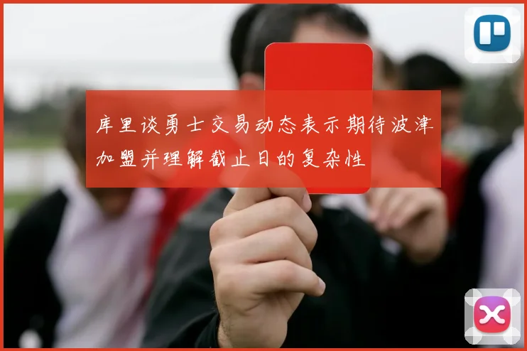 库里谈勇士交易动态表示期待波津加盟并理解截止日的复杂性