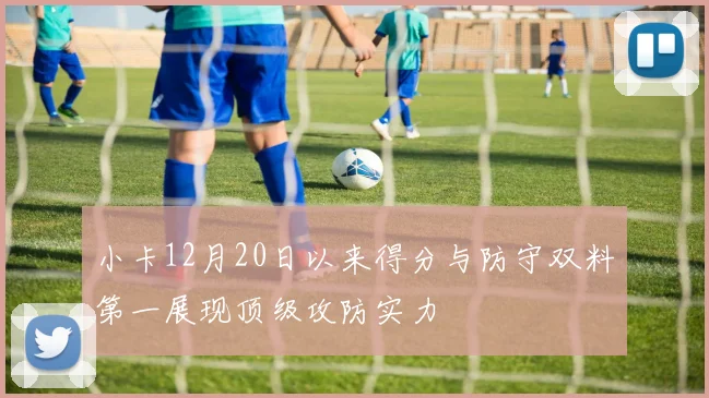 小卡12月20日以来得分与防守双料第一展现顶级攻防实力