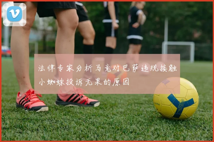 法律专家分析马竞对巴萨违规接触小蜘蛛投诉无果的原因