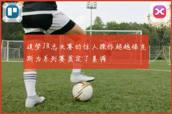 追梦JR总决赛的惊人操作超越福克斯为系列赛奠定了基调