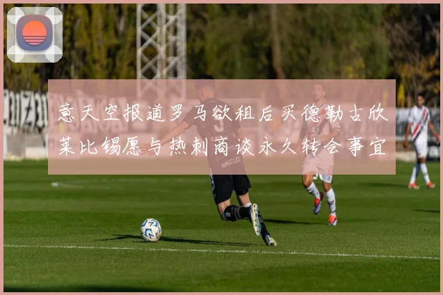 意天空报道罗马欲租后买德勒古欣莱比锡愿与热刺商谈永久转会事宜