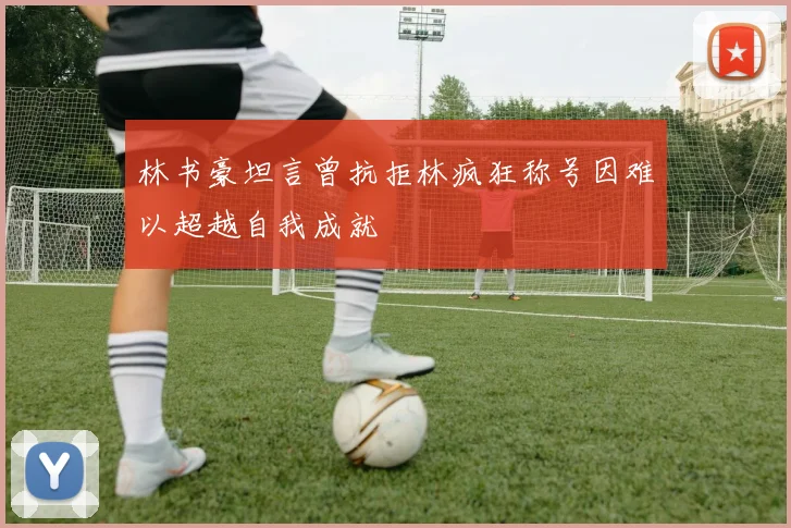 林书豪坦言曾抗拒林疯狂称号因难以超越自我成就
