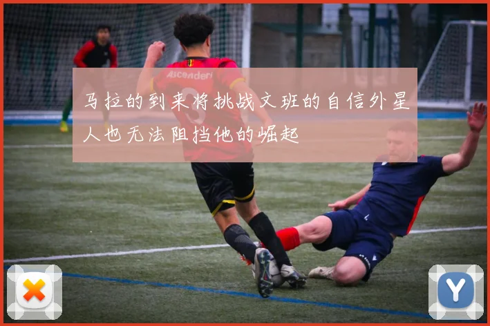 马拉的到来将挑战文班的自信外星人也无法阻挡他的崛起