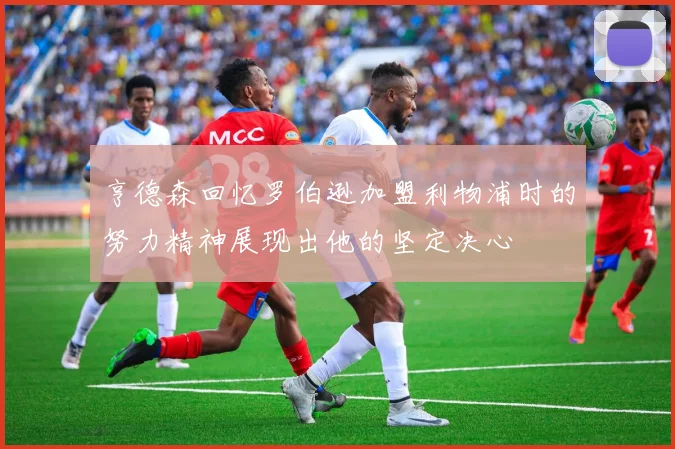 亨德森回忆罗伯逊加盟利物浦时的努力精神展现出他的坚定决心