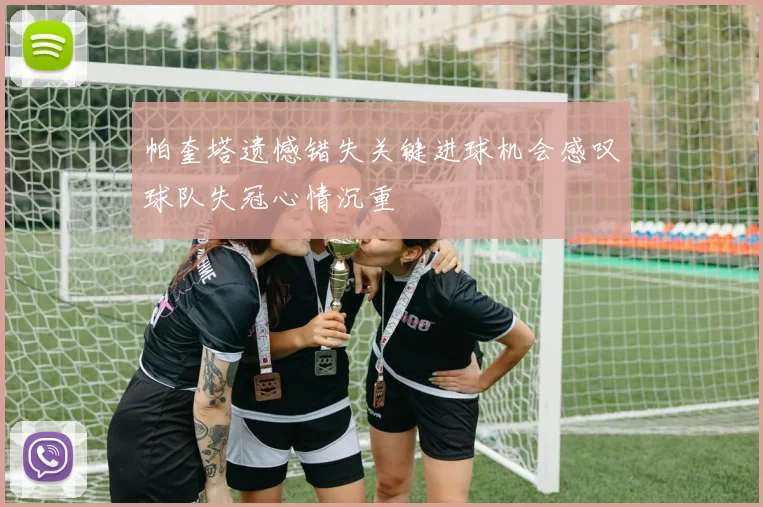 帕奎塔遗憾错失关键进球机会感叹球队失冠心情沉重
