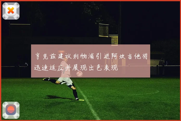 亨克兹建议利物浦引进阿坎吉他将迅速适应并展现出色表现