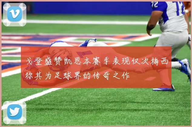 戈登盛赞凯恩本赛季表现仅次梅西称其为足球界的传奇之作
