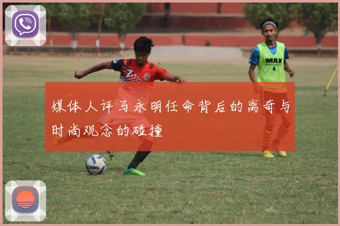 媒体人评马永明任命背后的离奇与时尚观念的碰撞