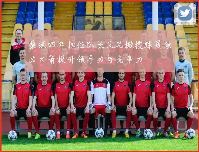 桑顿四年担任队长父兄橄榄球员助力火箭提升领导力与竞争力