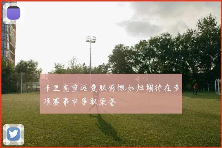 卡里克重返曼联感慨如归期待在多项赛事中争取荣誉