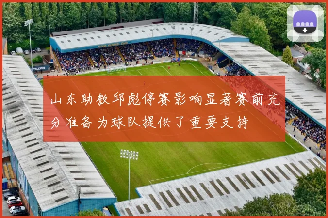 山东助教邱彪停赛影响显著赛前充分准备为球队提供了重要支持