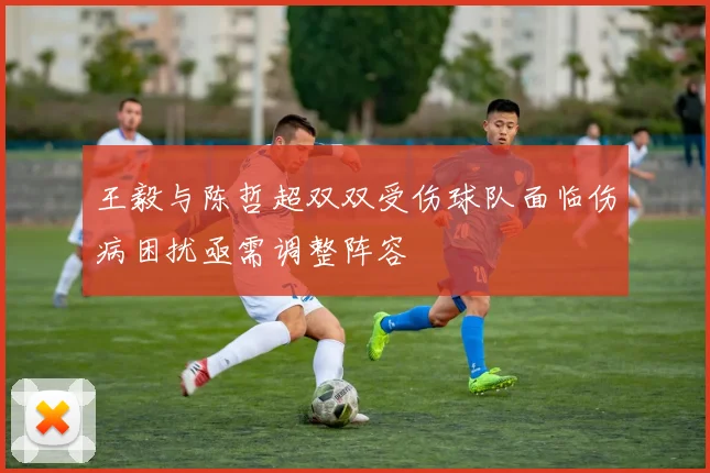 王毅与陈哲超双双受伤球队面临伤病困扰亟需调整阵容