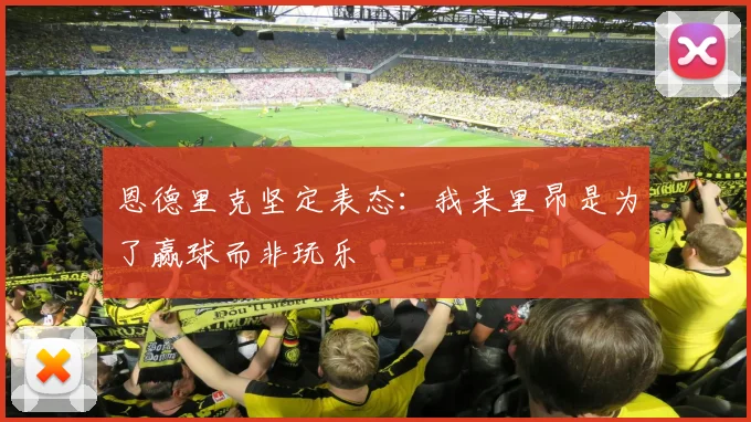 恩德里克坚定表态：我来里昂是为了赢球而非玩乐