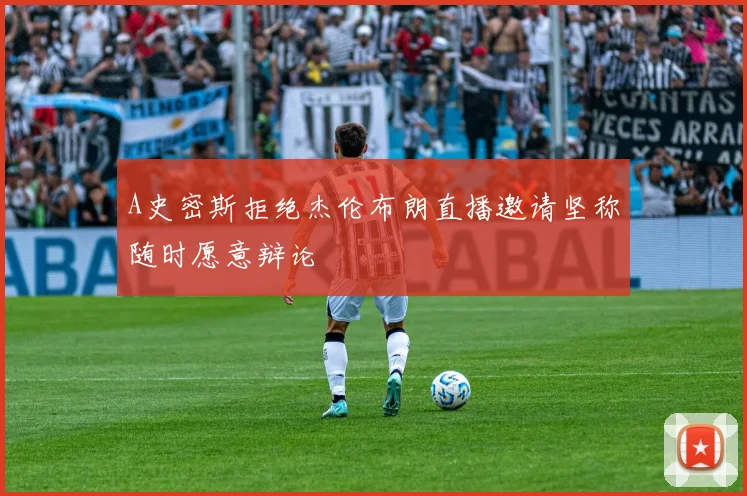A史密斯拒绝杰伦布朗直播邀请坚称随时愿意辩论