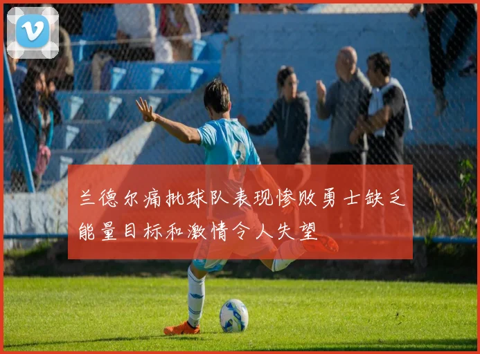 兰德尔痛批球队表现惨败勇士缺乏能量目标和激情令人失望