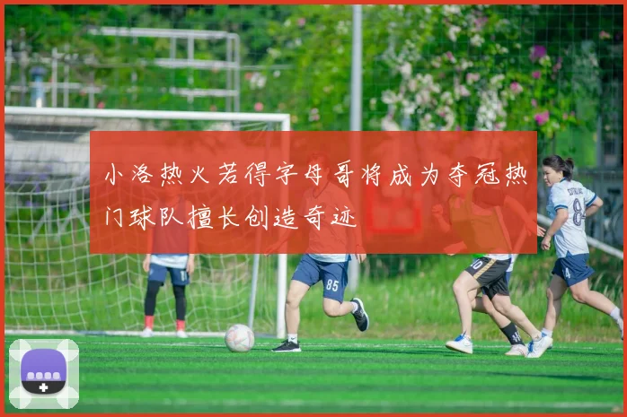 小洛热火若得字母哥将成为夺冠热门球队擅长创造奇迹